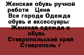 Женская обувь ручной работи › Цена ­ 12 000 - Все города Одежда, обувь и аксессуары » Женская одежда и обувь   . Ставропольский край,Ставрополь г.